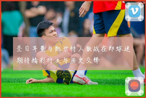 圣日耳曼与凯尔特人激战在即球迷期待精彩对决与历史交锋