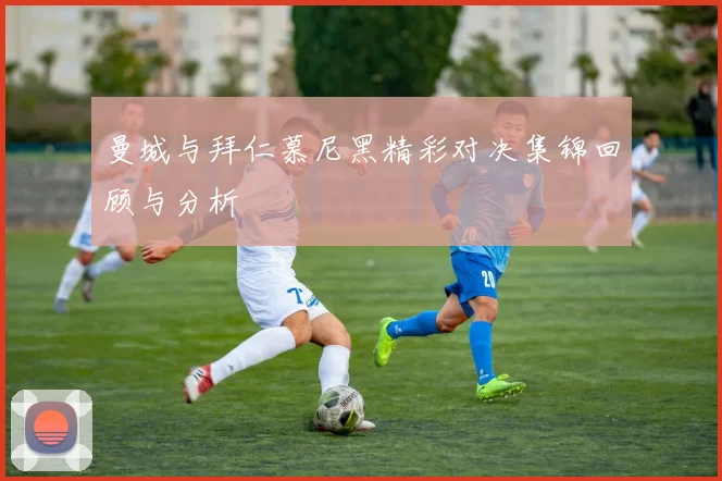 曼城与拜仁慕尼黑精彩对决集锦回顾与分析