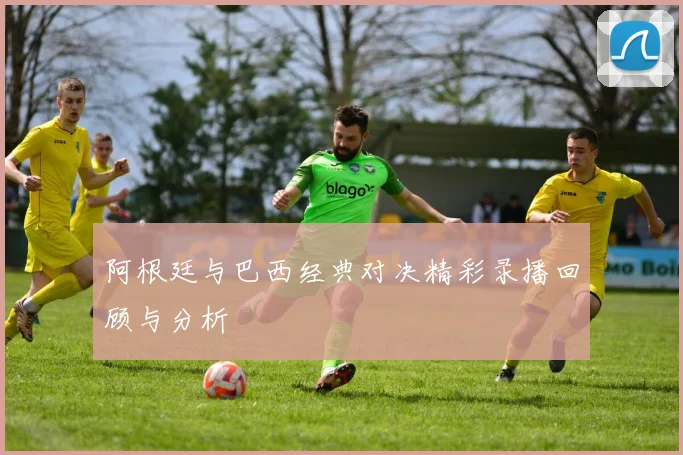 阿根廷与巴西经典对决精彩录播回顾与分析