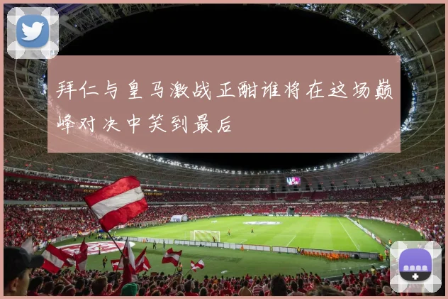 拜仁与皇马激战正酣谁将在这场巅峰对决中笑到最后