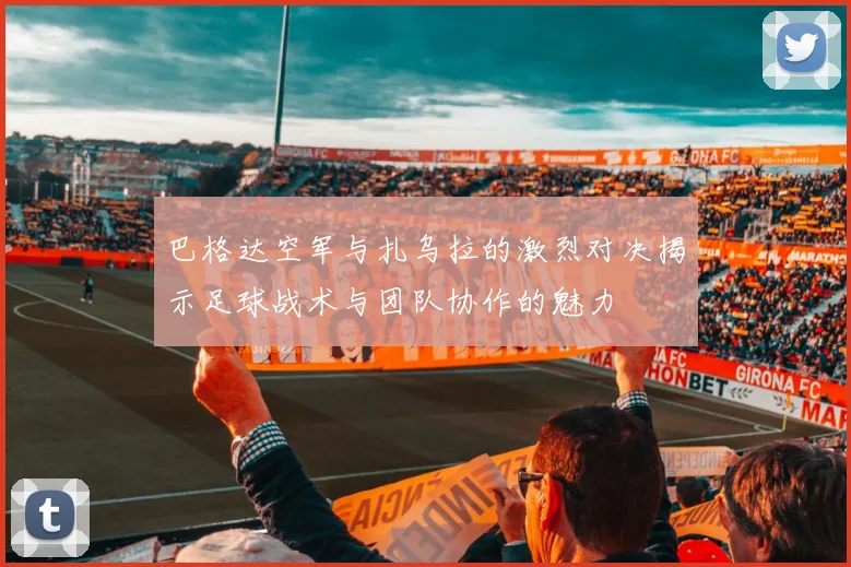 巴格达空军与扎乌拉的激烈对决揭示足球战术与团队协作的魅力