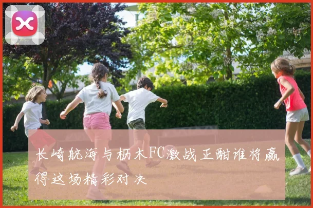 长崎航海与枥木FC激战正酣谁将赢得这场精彩对决