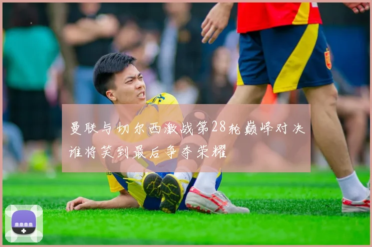 曼联与切尔西激战第28轮巅峰对决谁将笑到最后争夺荣耀