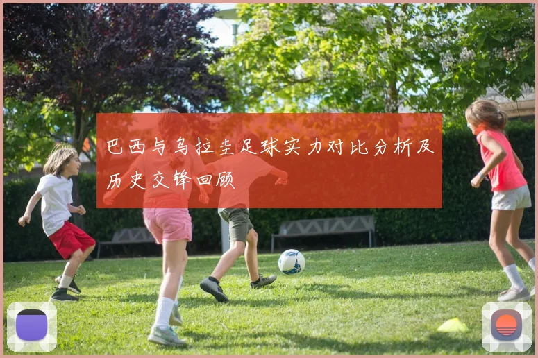 巴西与乌拉圭足球实力对比分析及历史交锋回顾