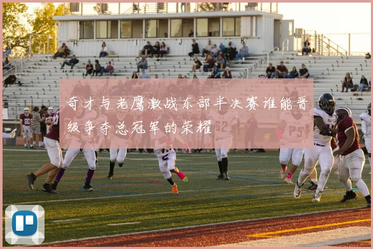 奇才与老鹰激战东部半决赛谁能晋级争夺总冠军的荣耀