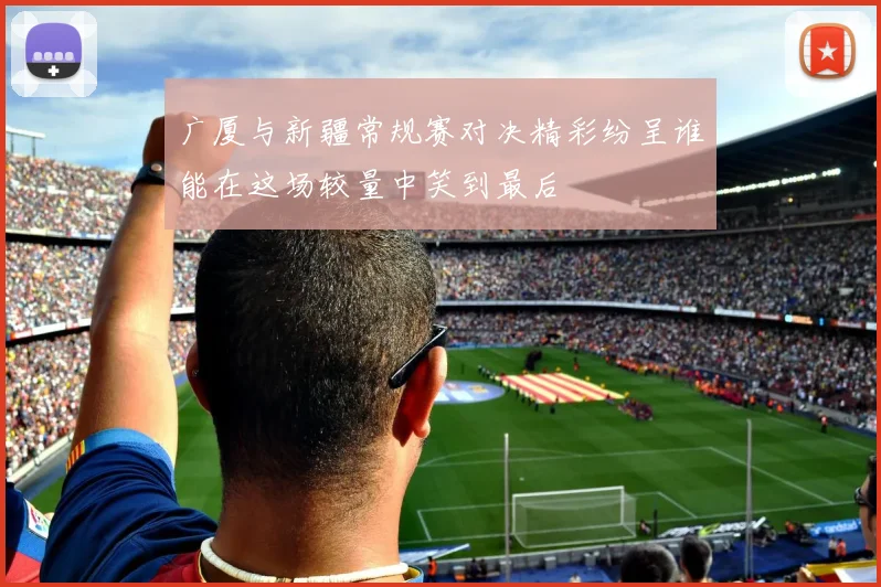 广厦与新疆常规赛对决精彩纷呈谁能在这场较量中笑到最后