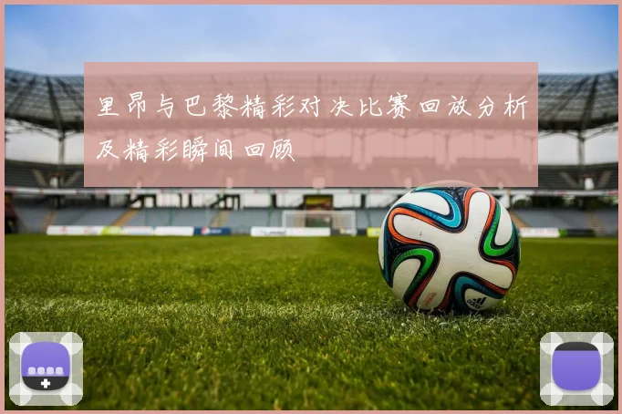 里昂与巴黎精彩对决比赛回放分析及精彩瞬间回顾