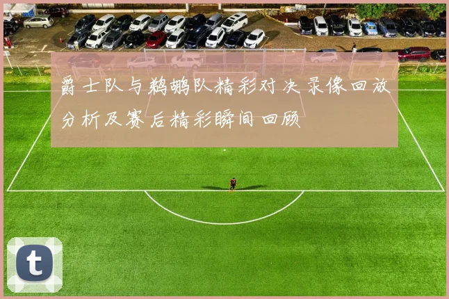 爵士队与鹈鹕队精彩对决录像回放分析及赛后精彩瞬间回顾