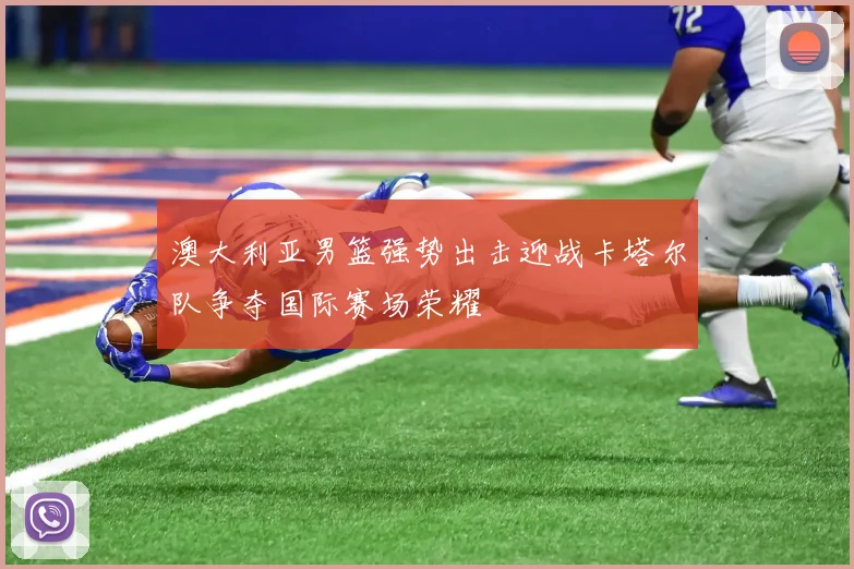 澳大利亚男篮强势出击迎战卡塔尔队争夺国际赛场荣耀