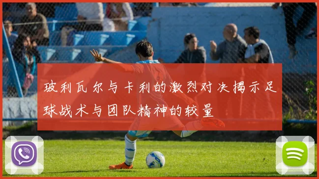 玻利瓦尔与卡利的激烈对决揭示足球战术与团队精神的较量