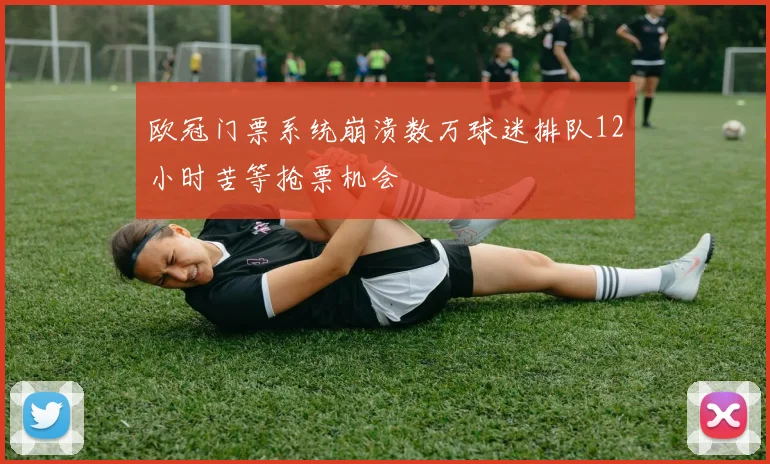 欧冠门票系统崩溃数万球迷排队12小时苦等抢票机会