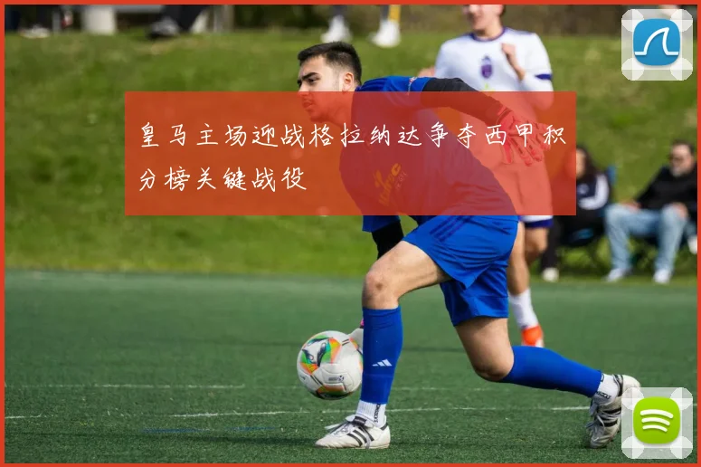 皇马主场迎战格拉纳达争夺西甲积分榜关键战役