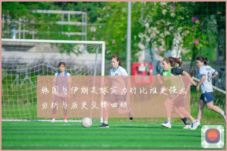 韩国与伊朗足球实力对比谁更强大分析与历史交锋回顾
