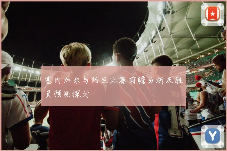 塞内加尔与约旦比赛前瞻分析及胜负预测探讨