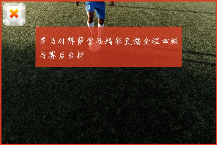 罗马对阵萨索洛精彩直播全程回顾与赛后分析