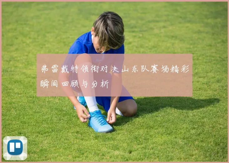 弗雷戴特领衔对决山东队赛场精彩瞬间回顾与分析