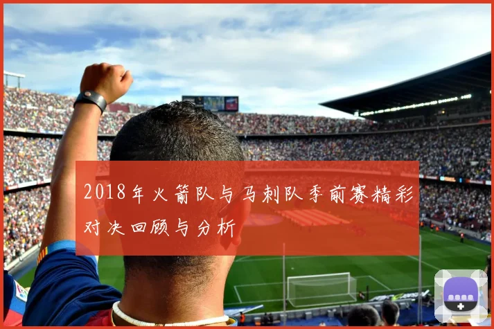 2018年火箭队与马刺队季前赛精彩对决回顾与分析