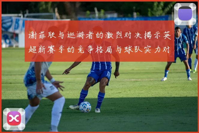 谢菲联与巡游者的激烈对决揭示英超新赛季的竞争格局与球队实力对比