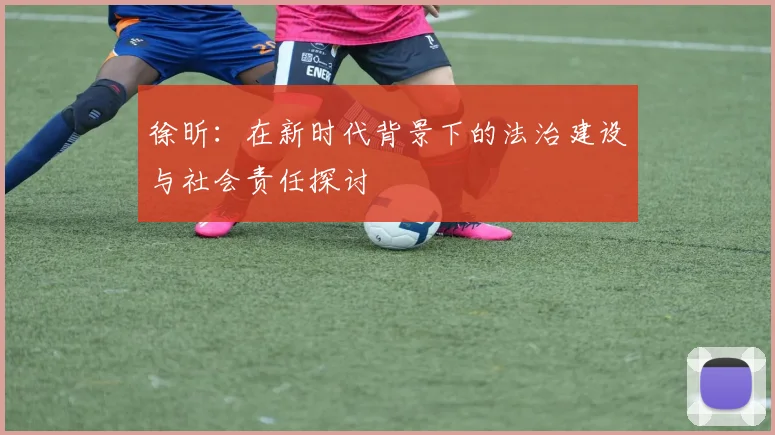 徐昕：在新时代背景下的法治建设与社会责任探讨